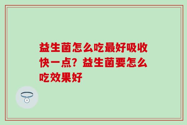益生菌怎么吃好吸收快一点？益生菌要怎么吃效果好