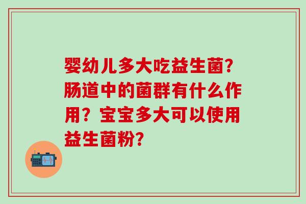 婴幼儿多大吃益生菌？肠道中的菌群有什么作用？宝宝多大可以使用益生菌粉？