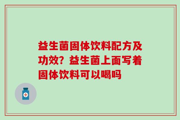 益生菌固体饮料配方及功效？益生菌上面写着固体饮料可以喝吗