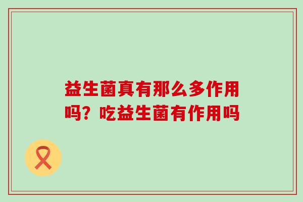 益生菌真有那么多作用吗？吃益生菌有作用吗