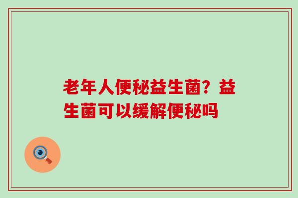 老年人益生菌？益生菌可以缓解吗
