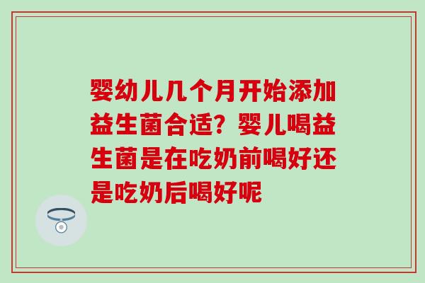 婴幼儿几个月开始添加益生菌合适？婴儿喝益生菌是在吃奶前喝好还是吃奶后喝好呢