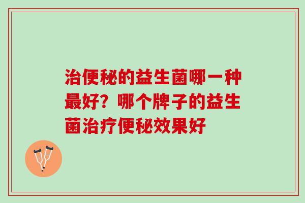 治便秘的益生菌哪一种最好？哪个牌子的益生菌治疗便秘效果好