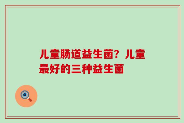儿童肠道益生菌？儿童最好的三种益生菌