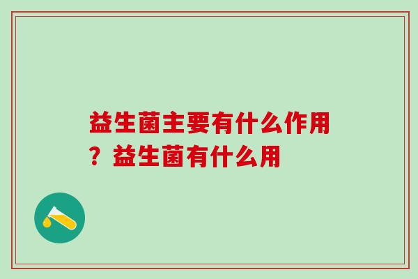 益生菌主要有什么作用？益生菌有什么用