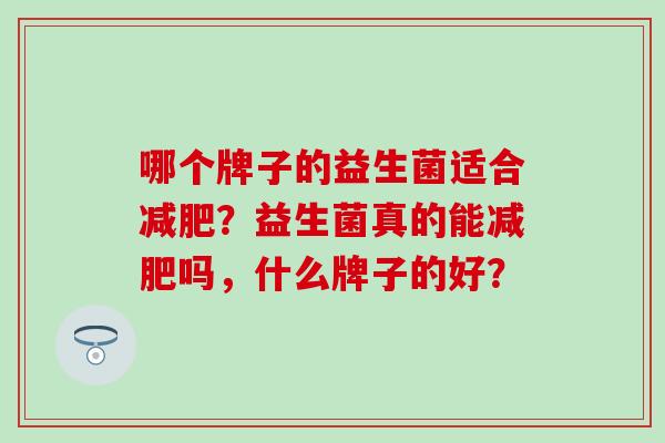 哪个牌子的益生菌适合减肥？益生菌真的能减肥吗，什么牌子的好？