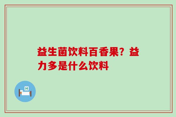 益生菌饮料百香果？益力多是什么饮料