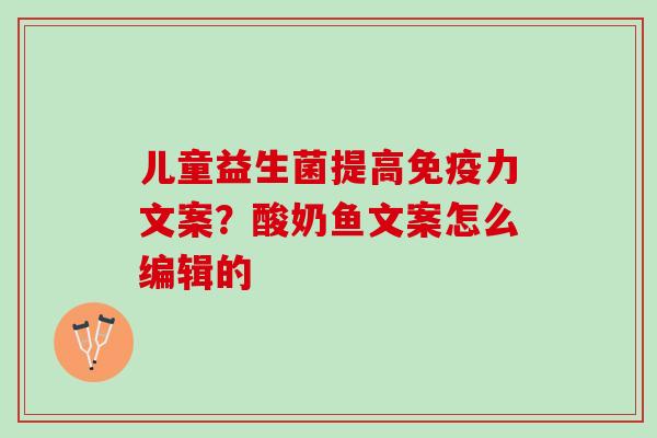 儿童益生菌提高力文案？酸奶鱼文案怎么编辑的