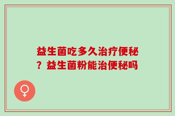 益生菌吃多久治疗便秘？益生菌粉能治便秘吗