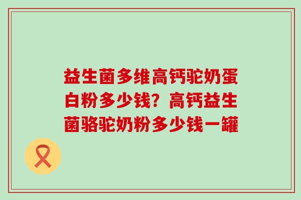 益生菌多维高钙驼奶蛋白粉多少钱？高钙益生菌骆驼奶粉多少钱一罐