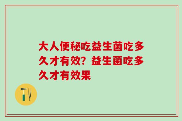 大人便秘吃益生菌吃多久才有效？益生菌吃多久才有效果