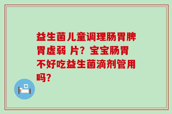 益生菌儿童调理肠胃脾胃虚弱 片？宝宝肠胃不好吃益生菌滴剂管用吗？