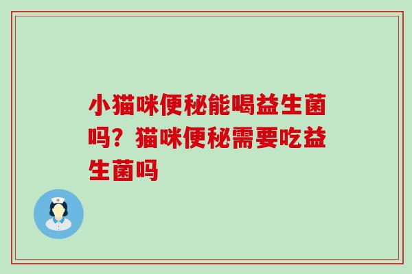 小猫咪便秘能喝益生菌吗？猫咪便秘需要吃益生菌吗