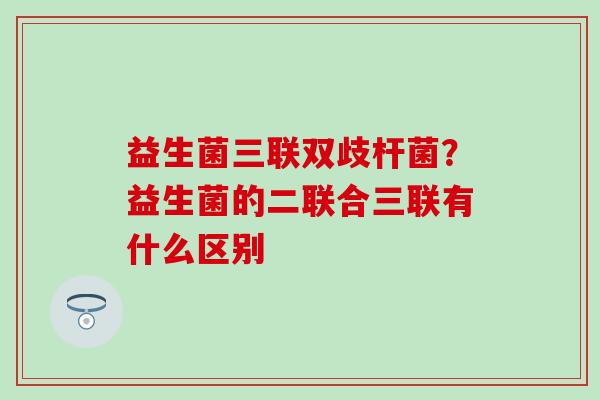 益生菌三联双歧杆菌？益生菌的二联合三联有什么区别