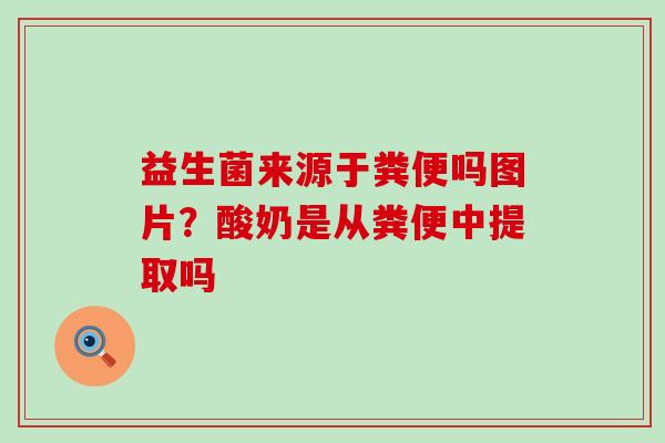 益生菌来源于粪便吗图片？酸奶是从粪便中提取吗