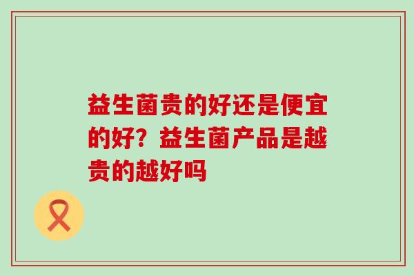 益生菌贵的好还是便宜的好？益生菌产品是越贵的越好吗