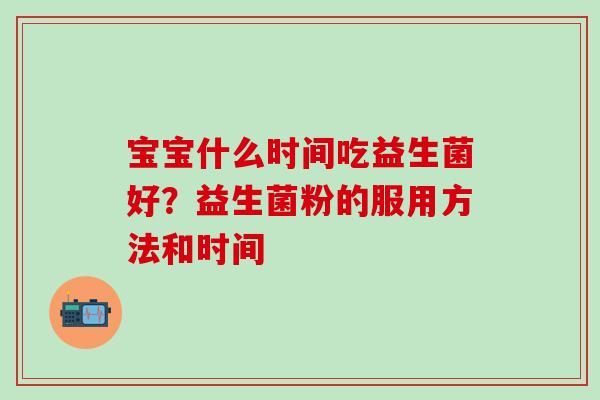 宝宝什么时间吃益生菌好？益生菌粉的服用方法和时间