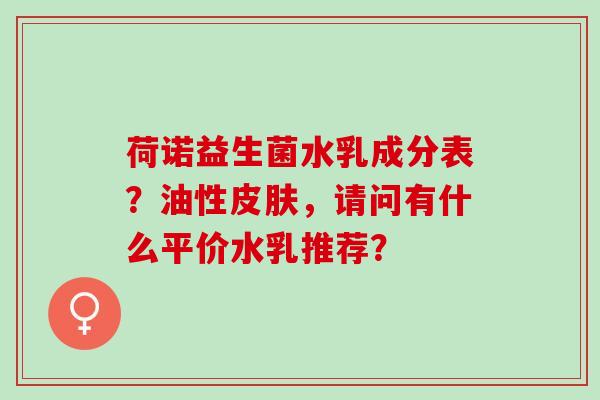 荷诺益生菌水乳成分表？油性，请问有什么平价水乳推荐？