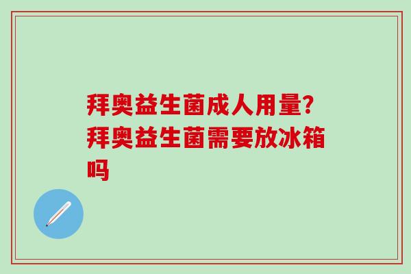 拜奥益生菌成人用量？拜奥益生菌需要放冰箱吗