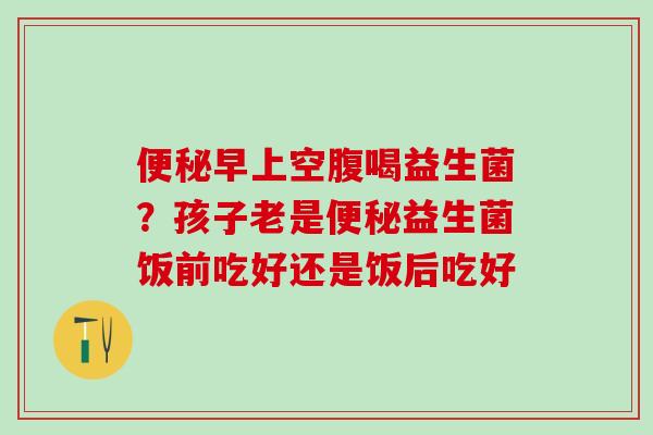 早上空腹喝益生菌？孩子老是益生菌饭前吃好还是饭后吃好