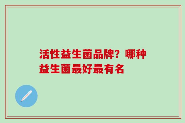 活性益生菌品牌？哪种益生菌最好最有名
