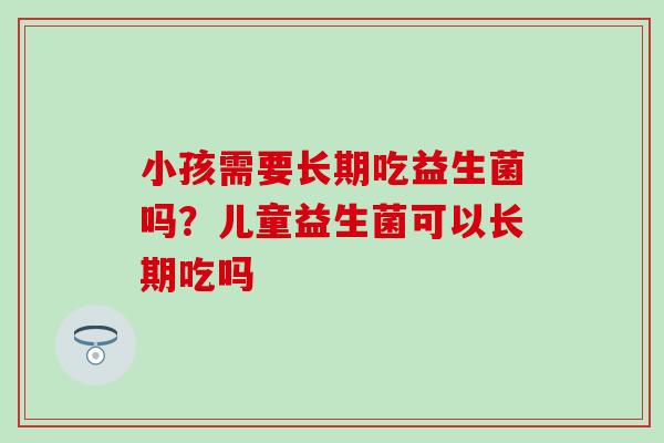 小孩需要长期吃益生菌吗？儿童益生菌可以长期吃吗