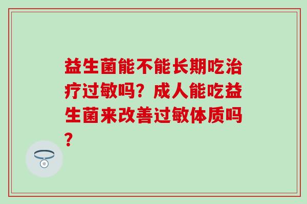 益生菌能不能长期吃治疗过敏吗？成人能吃益生菌来改善过敏体质吗？