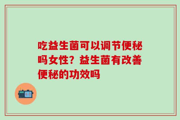 吃益生菌可以调节便秘吗女性？益生菌有改善便秘的功效吗
