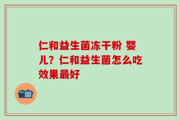仁和益生菌冻干粉 婴儿？仁和益生菌怎么吃效果最好