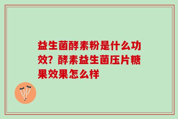 益生菌酵素粉是什么功效？酵素益生菌压片糖果效果怎么样