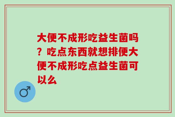 大便不成形吃益生菌吗？吃点东西就想排便大便不成形吃点益生菌可以么