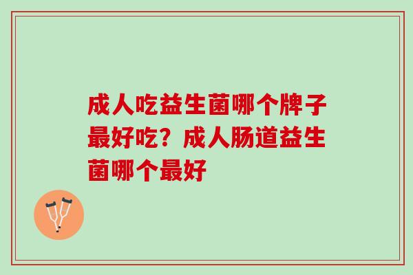 成人吃益生菌哪个牌子最好吃？成人肠道益生菌哪个最好