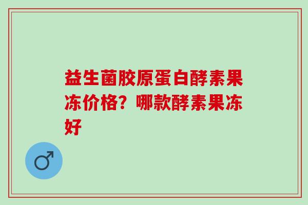 益生菌胶原蛋白酵素果冻价格？哪款酵素果冻好