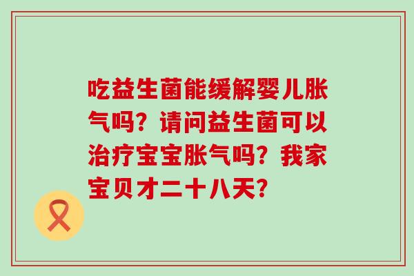 吃益生菌能缓解婴儿胀气吗？请问益生菌可以治疗宝宝胀气吗？我家宝贝才二十八天？