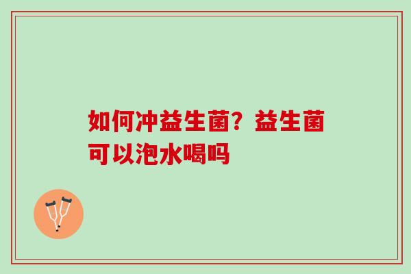 如何冲益生菌？益生菌可以泡水喝吗
