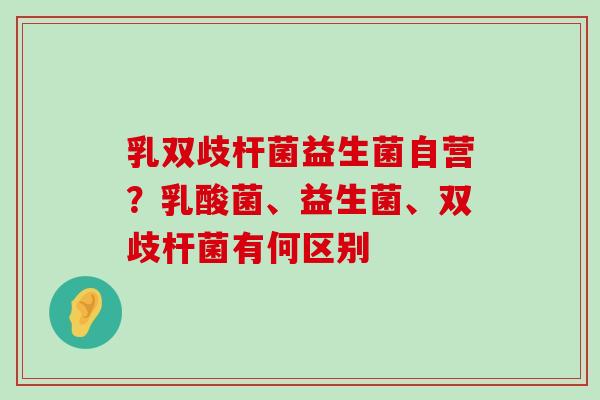 乳双歧杆菌益生菌自营？乳酸菌、益生菌、双歧杆菌有何区别