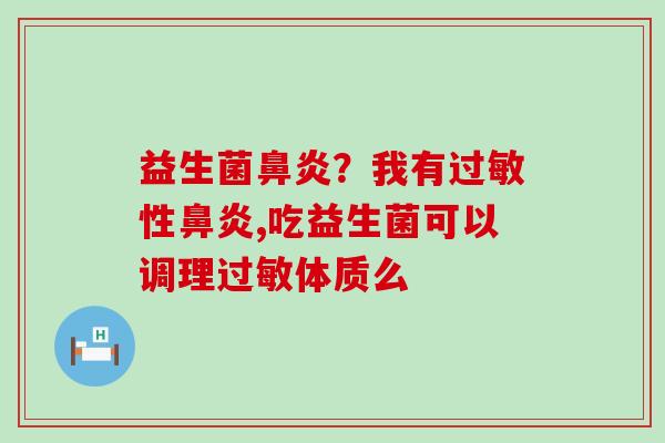 益生菌鼻炎？我有过敏性鼻炎,吃益生菌可以调理过敏体质么