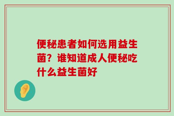 便秘患者如何选用益生菌？谁知道成人便秘吃什么益生菌好