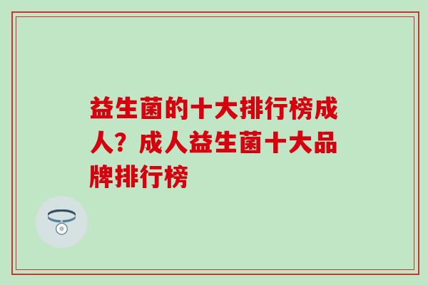 益生菌的十大排行榜成人？成人益生菌十大品牌排行榜