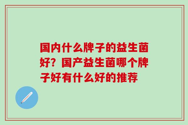 国内什么牌子的益生菌好？国产益生菌哪个牌子好有什么好的推荐