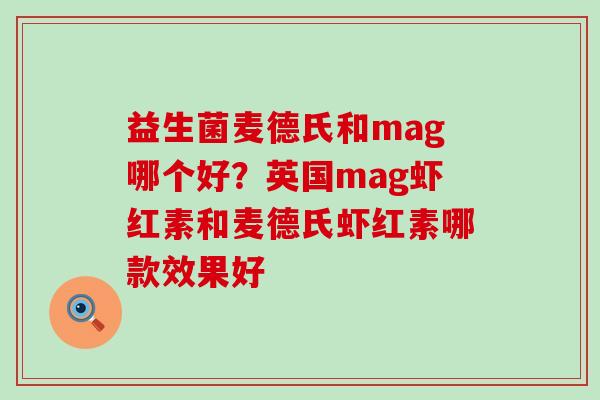 益生菌麦德氏和mag哪个好？英国mag虾红素和麦德氏虾红素哪款效果好