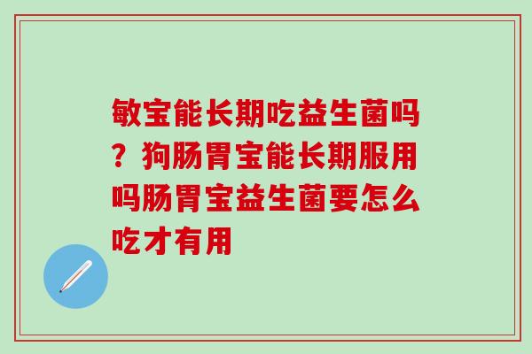 敏宝能长期吃益生菌吗？狗肠胃宝能长期服用吗肠胃宝益生菌要怎么吃才有用