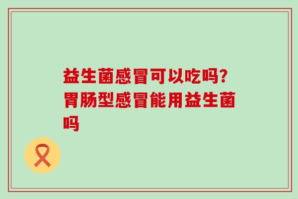 益生菌感冒可以吃吗？胃肠型感冒能用益生菌吗