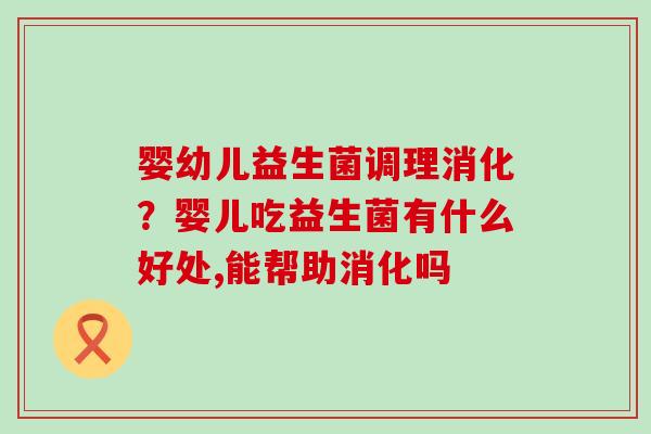 婴幼儿益生菌调理消化？婴儿吃益生菌有什么好处,能帮助消化吗