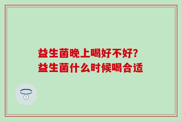 益生菌晚上喝好不好？益生菌什么时候喝合适