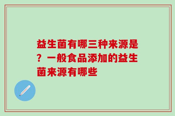 益生菌有哪三种来源是？一般食品添加的益生菌来源有哪些