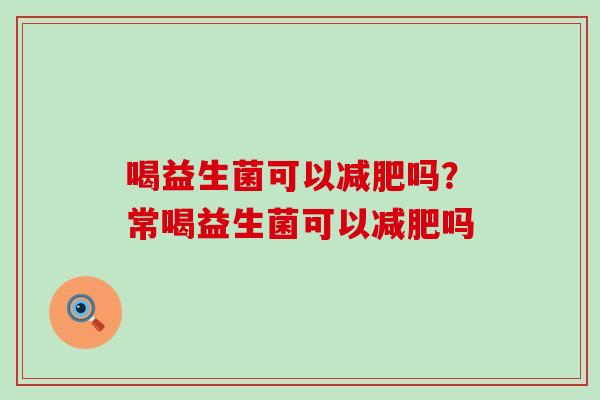 喝益生菌可以减肥吗？常喝益生菌可以减肥吗