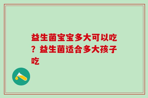 益生菌宝宝多大可以吃？益生菌适合多大孩子吃