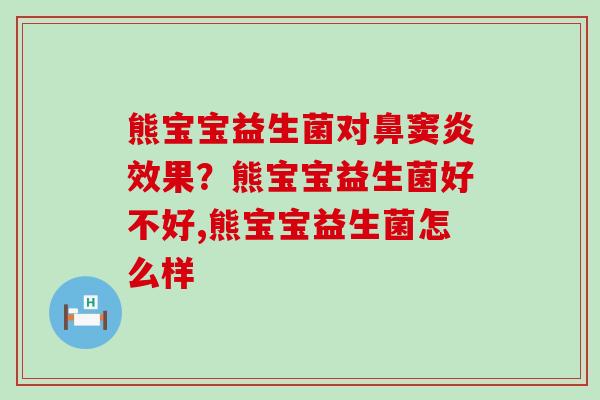熊宝宝益生菌对鼻窦炎效果？熊宝宝益生菌好不好,熊宝宝益生菌怎么样