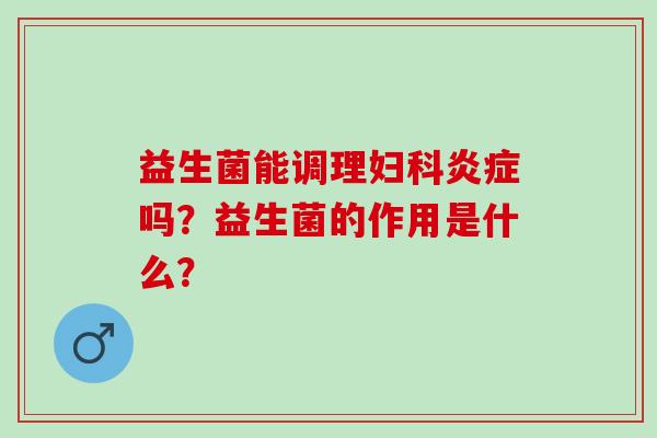 益生菌能调理妇科炎症吗？益生菌的作用是什么？